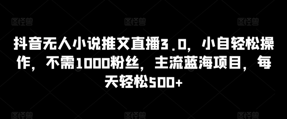 抖音无人小说推文直播3.0，小自轻松操作，不需1000粉丝，主流蓝海项目，每天轻松500+【揭秘】-6688资源库