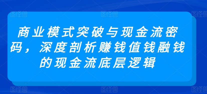 商业模式突破与现金流密码，深度剖析赚钱值钱融钱的现金流底层逻辑-6688资源库