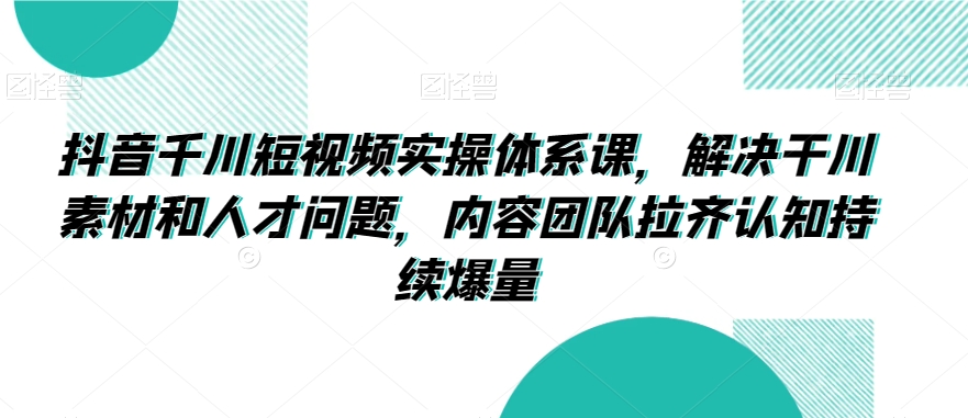 抖音千川短视频实操体系课，解决干川素材和人才问题，内容团队拉齐认知持续爆量-6688资源库