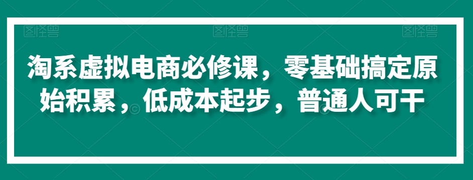 淘系虚拟电商必修课,零基础搞定原始积累,低成本起步,普通人可干-6688资源库
