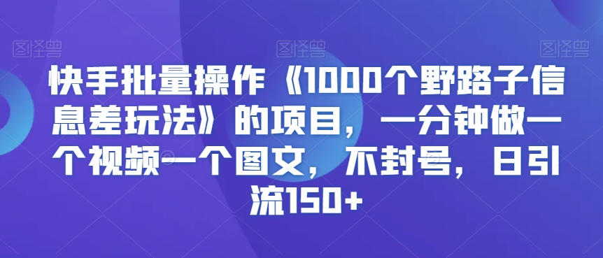 快手批量操作《1000个野路子信息差玩法》的项目,一分钟做一个视频一个图文,不封号,日引流150+【揭秘】-6688资源库