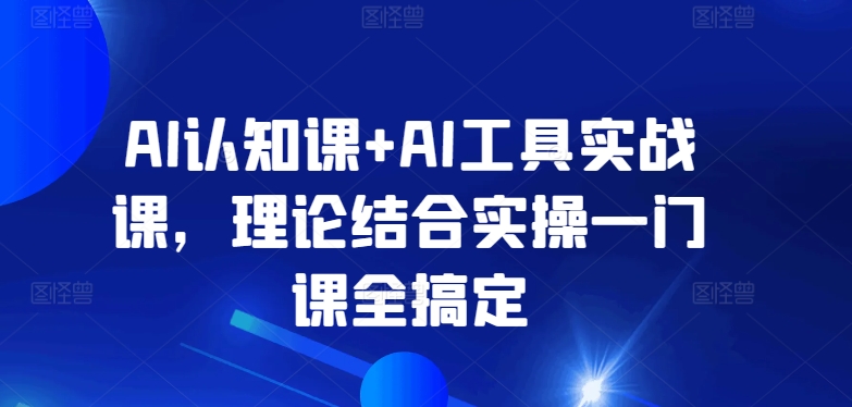 AI认知课+AI工具实战课,理论结合实操一门课全搞定-6688资源库