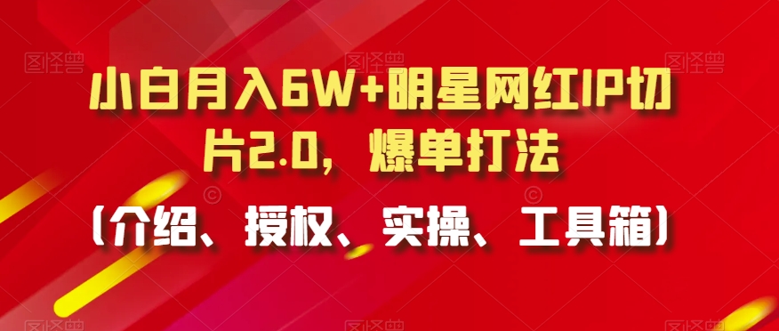 小白月入6W+明星网红IP切片2.0，爆单打法（介绍、授权、实操、工具箱）【揭秘】-6688资源库