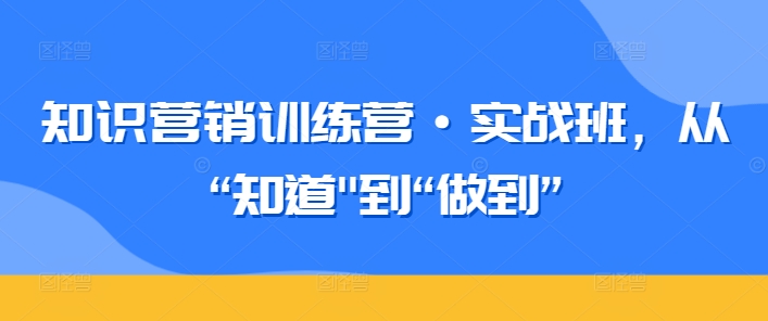 知识营销训练营·实战班，从“知道”到“做到”-6688资源库