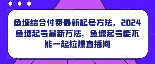 鱼塘结合付费最新起号方法，​2024鱼塘起号最新方法，鱼塘起号能不能一起拉爆直播间-6688资源库