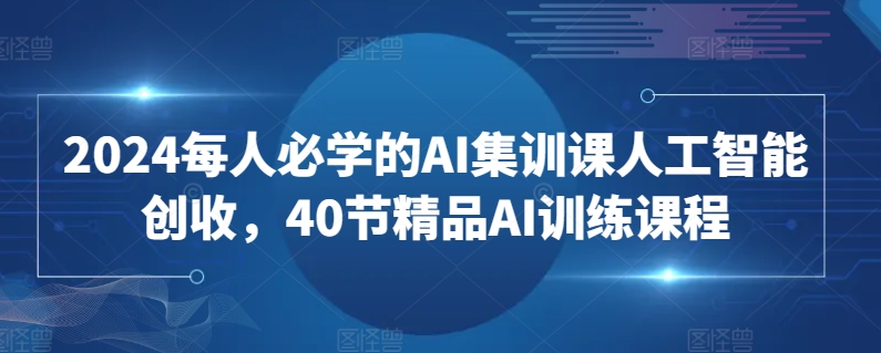 2024每人必学的AI集训课人工智能创收，40节精品AI训练课程-6688资源库
