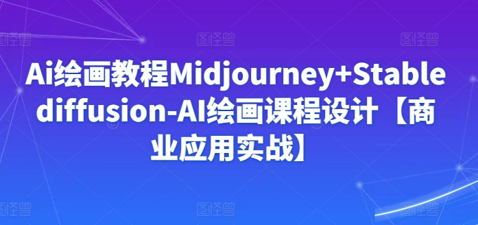 Ai绘画教程Midjourney+Stablediffusion-AI绘画课程设计【商业应用实战】-6688资源库