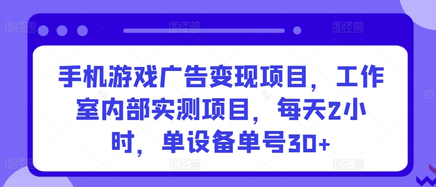 手机游戏广告变现项目，工作室内部实测项目，每天2小时，单设备单号30+【揭秘】-6688资源库