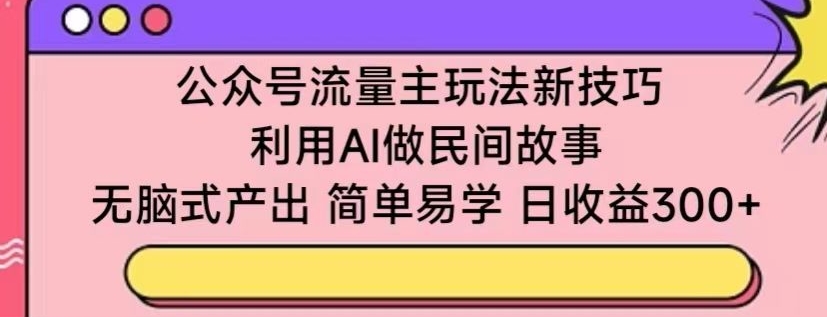 公众号流量主玩法新技巧，利用AI做民间故事 ，无脑式产出，简单易学，日收益300+【揭秘】-6688资源库
