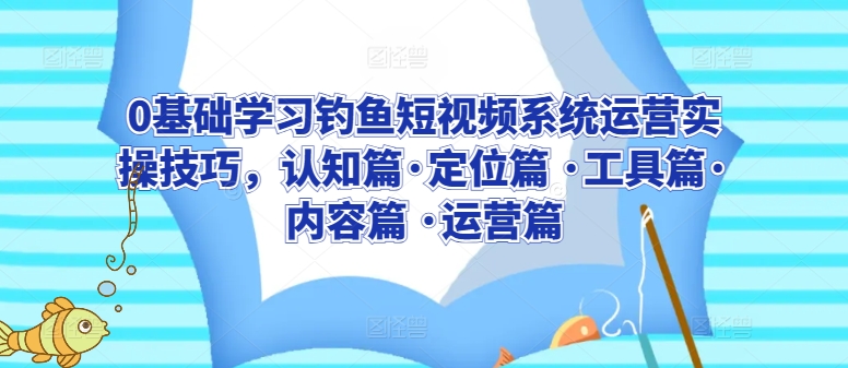 0基础学习钓鱼短视频系统运营实操技巧，认知篇·定位篇 ·工具篇·内容篇 ·运营篇-6688资源库