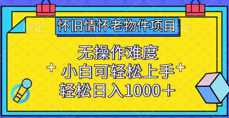 怀旧情怀老物件项目，无操作难度，小白可轻松上手，轻松日入1000+【揭秘】-6688资源库