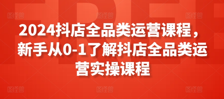 2024抖店全品类运营课程,新手从0-1了解抖店全品类运营实操课程-6688资源库