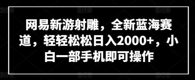 网易新游射雕，全新蓝海赛道，轻轻松松日入2000+，小白一部手机即可操作【揭秘】-6688资源库