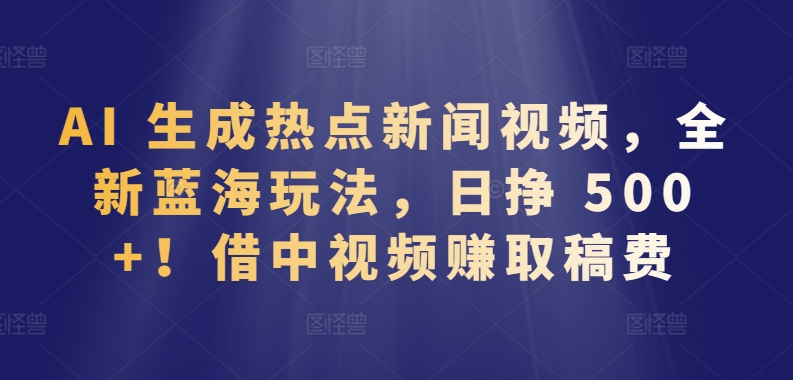 AI 生成热点新闻视频，全新蓝海玩法，日挣 500+!借中视频赚取稿费【揭秘】-6688资源库
