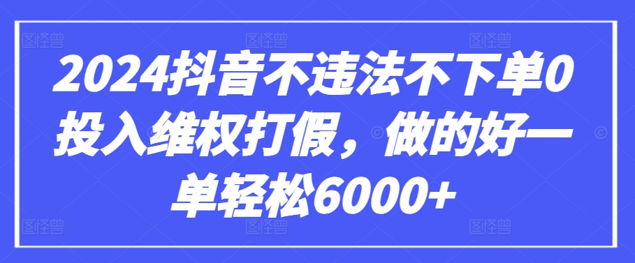 2024抖音不违法不下单0投入维权打假，做的好一单轻松6000+【仅揭秘】-6688资源库