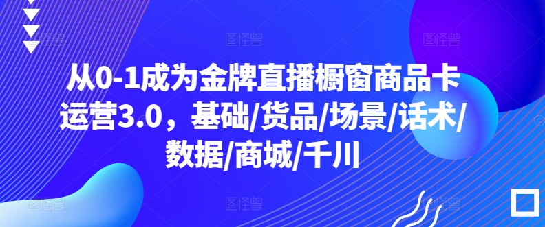 从0-1成为金牌直播橱窗商品卡运营3.0，基础/货品/场景/话术/数据/商城/千川-6688资源库