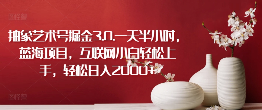 抽象艺术号掘金3.0.一天半小时，蓝海项目，互联网小白轻松上手，轻松日入2000+【揭秘】-6688资源库