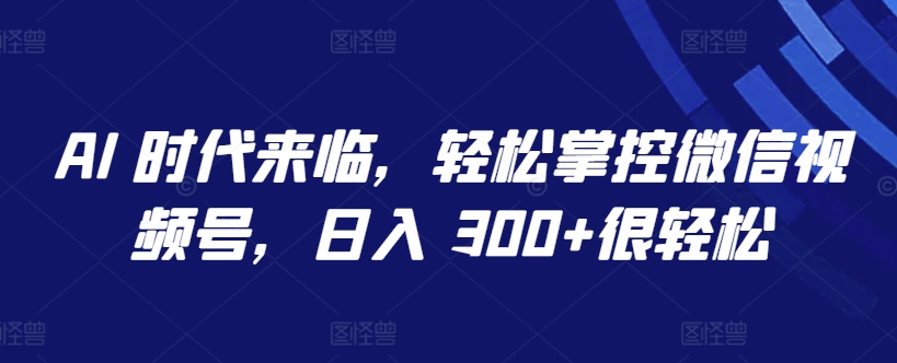 AI 时代来临，轻松掌控微信视频号，日入 300+很轻松【揭秘】-6688资源库