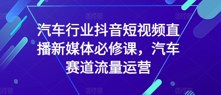 汽车行业抖音短视频直播新媒体必修课，汽车赛道流量运营-6688资源库