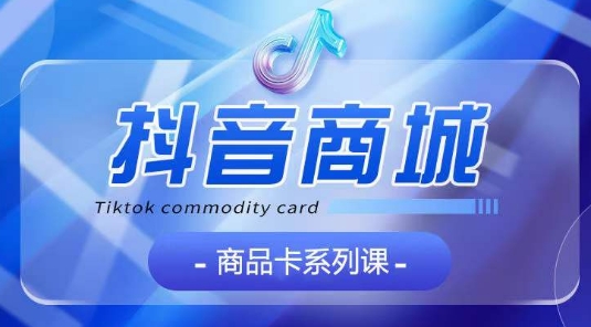 抖音商品卡系列课程，大模块【认知】【基础】【运营】【玩法】系统教学-6688资源库