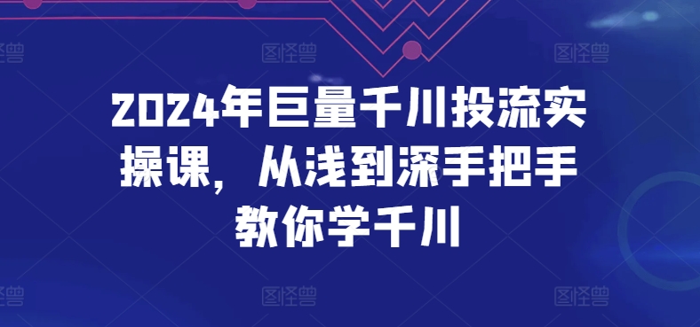 2024年巨量千川投流实操课，从浅到深手把手教你学千川-6688资源库