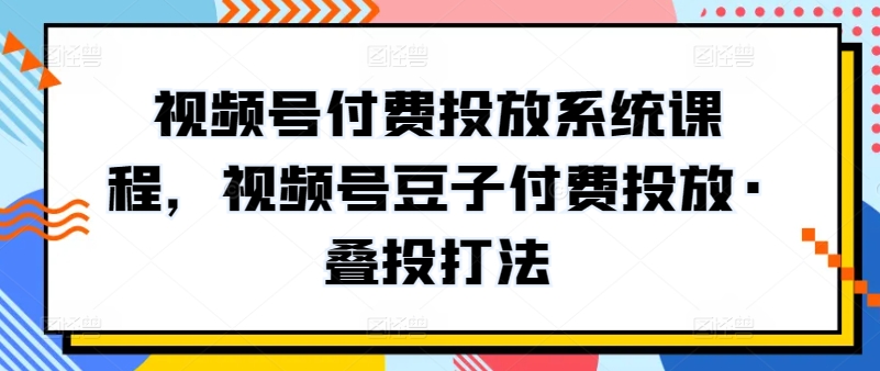 视频号付费投放系统课程，视频号豆子付费投放·叠投打法-6688资源库