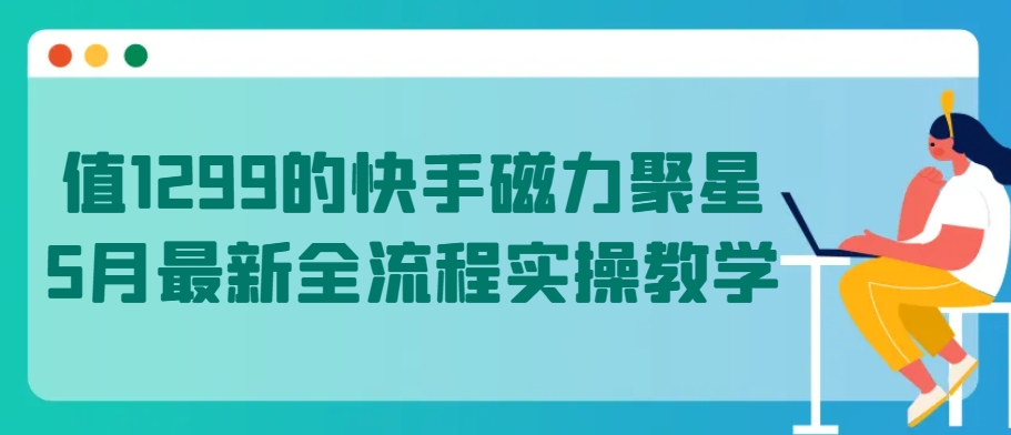 值1299的快手磁力聚星5月最新全流程实操教学【揭秘】-6688资源库