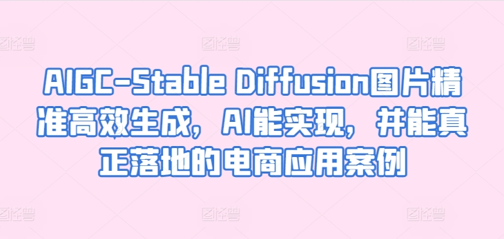 AIGC-Stable Diffusion图片精准高效生成，AI能实现，并能真正落地的电商应用案例-6688资源库