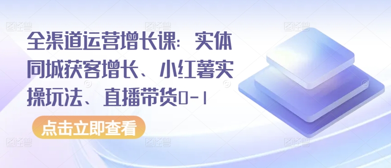 全渠道运营增长课：实体同城获客增长、小红薯实操玩法、直播带货0-1-6688资源库