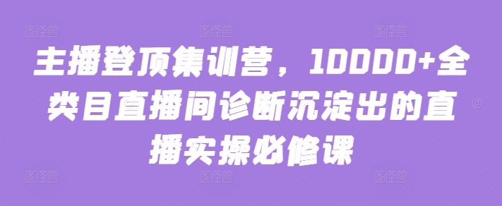 主播登顶集训营,10000+全类目直播间诊断沉淀出的直播实操必修课-6688资源库