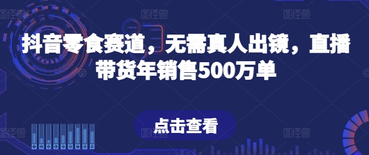 抖音零食赛道，无需真人出镜，直播带货年销售500万单【揭秘】-6688资源库