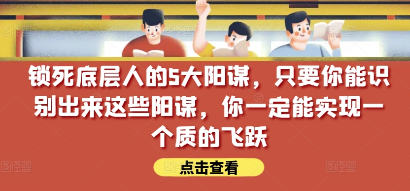 锁死底层人的5大阳谋，只要你能识别出来这些阳谋，你一定能实现一个质的飞跃【付费文章】-6688资源库