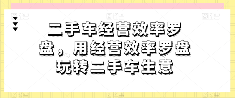 二手车经营效率罗盘，用经营效率罗盘玩转二手车生意-6688资源库