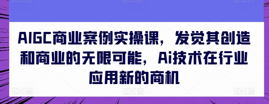 AIGC商业案例实操课，发觉其创造和商业的无限可能，Ai技术在行业应用新的商机-6688资源库