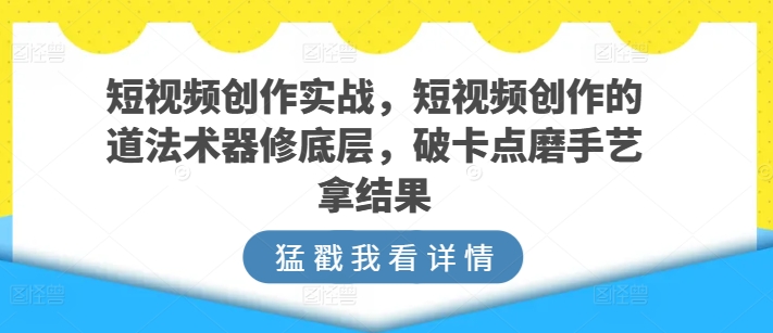 短视频创作实战，短视频创作的道法术器修底层，破卡点磨手艺拿结果-6688资源库