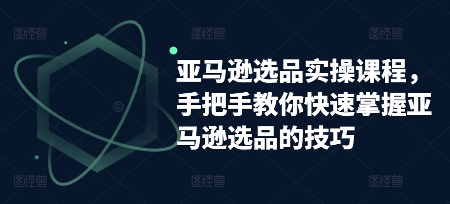 亚马逊选品实操课程,手把手教你快速掌握亚马逊选品的技巧-6688资源库