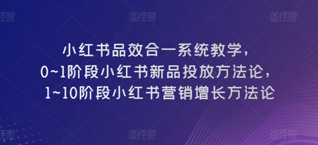小红书品效合一系统教学，​0~1阶段小红书新品投放方法论，​1~10阶段小红书营销增长方法论-6688资源库