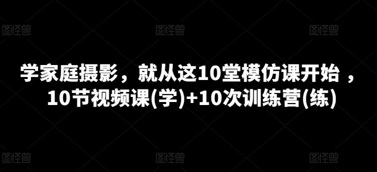 学家庭摄影，就从这10堂模仿课开始 ，10节视频课(学)+10次训练营(练)-6688资源库