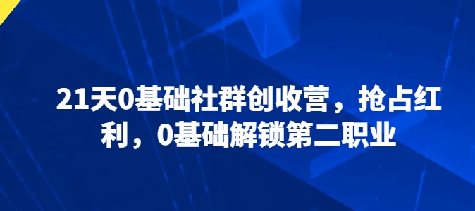 21天0基础社群创收营，抢占红利，0基础解锁第二职业-6688资源库