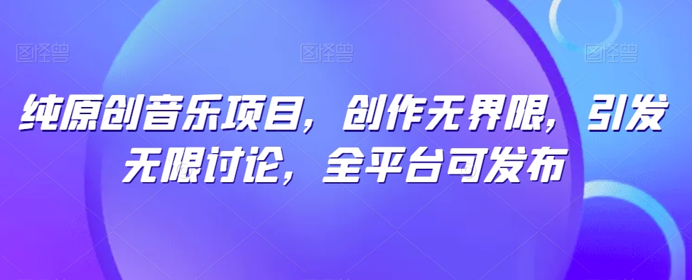 纯原创音乐项目，创作无界限，引发无限讨论，全平台可发布【揭秘】-6688资源库