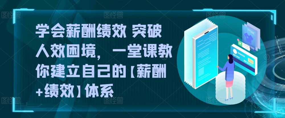 学会薪酬绩效 突破人效困境，​一堂课教你建立自己的【薪酬+绩效】体系-6688资源库