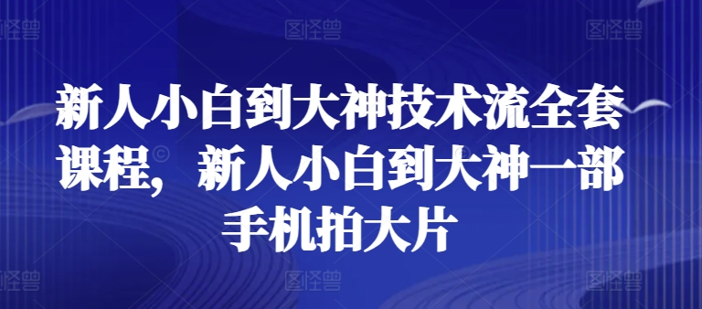 新人小白到大神技术流全套课程，新人小白到大神一部手机拍大片-6688资源库