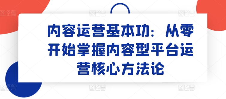 内容运营基本功：从零开始掌握内容型平台运营核心方法论-6688资源库
