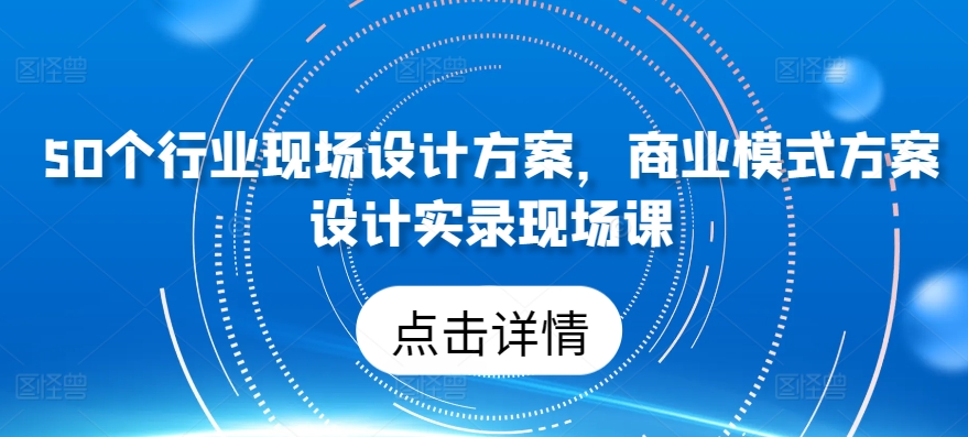 50个行业现场设计方案，​商业模式方案设计实录现场课-6688资源库