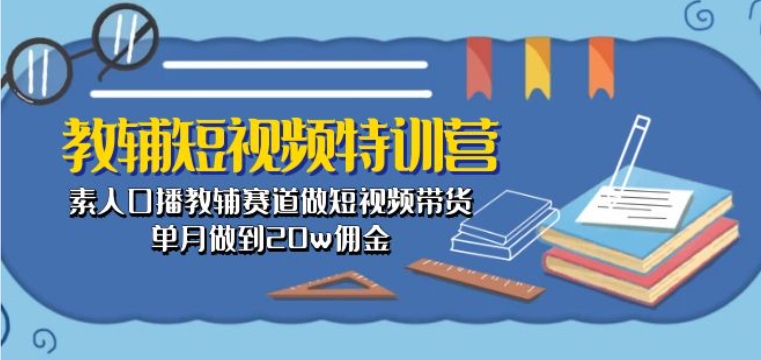 教辅短视频特训营： 素人口播教辅赛道做短视频带货，单月做到20w佣金-6688资源库