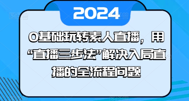 0基础玩转素人直播，用“直播三步法”解决入局直播的全流程问题-6688资源库
