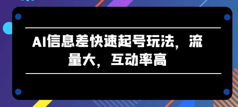 AI信息差快速起号玩法，流量大，互动率高【揭秘】-6688资源库