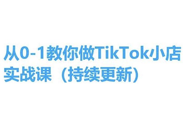 从0-1教你做TikTok小店实操课(持续更新)，手把手教你，简单易学-6688资源库