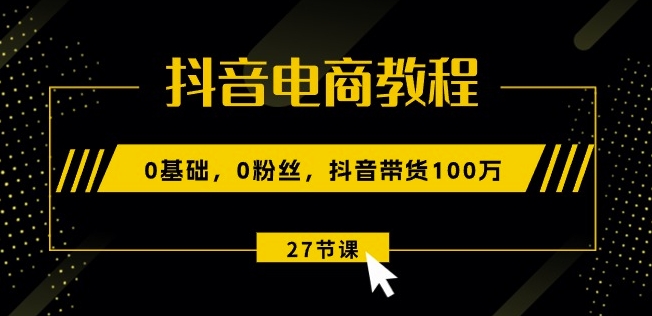抖音电商教程：0基础，0粉丝，抖音带货100w(27节视频课)-6688资源库