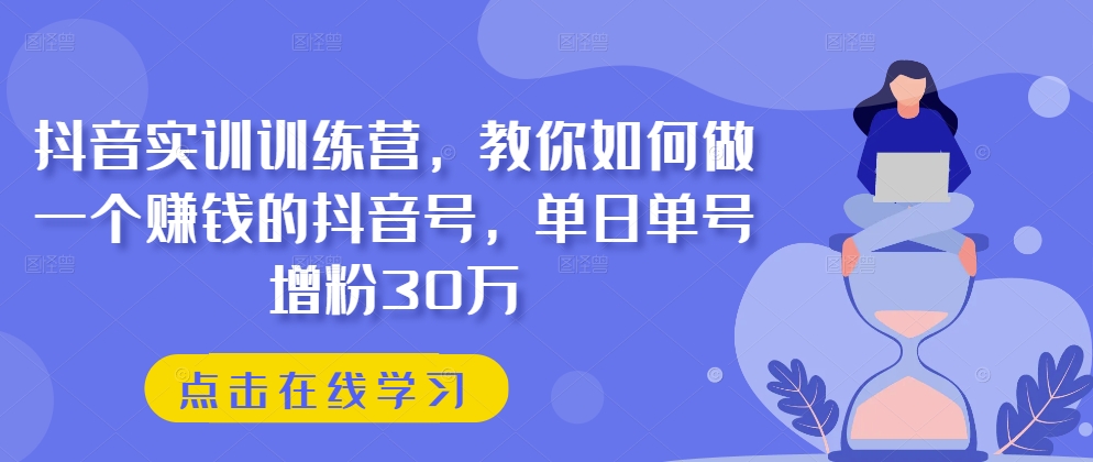 抖音实训训练营,教你如何做一个赚钱的抖音号,单日单号增粉30万-6688资源库